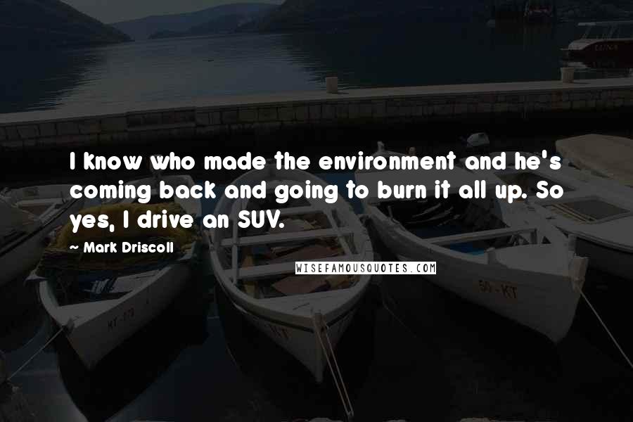 Mark Driscoll Quotes: I know who made the environment and he's coming back and going to burn it all up. So yes, I drive an SUV.