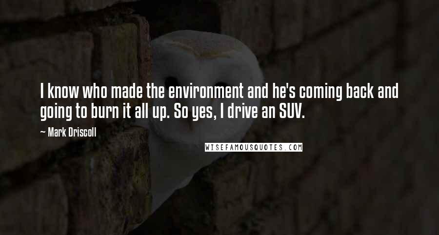 Mark Driscoll Quotes: I know who made the environment and he's coming back and going to burn it all up. So yes, I drive an SUV.