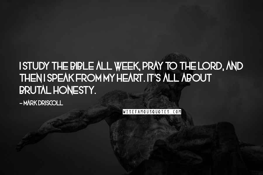 Mark Driscoll Quotes: I study the Bible all week, pray to the Lord, and then I speak from my heart. It's all about brutal honesty.
