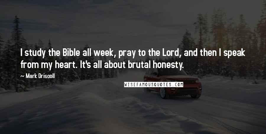 Mark Driscoll Quotes: I study the Bible all week, pray to the Lord, and then I speak from my heart. It's all about brutal honesty.