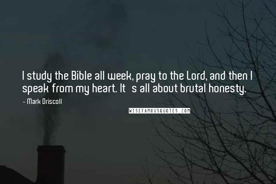 Mark Driscoll Quotes: I study the Bible all week, pray to the Lord, and then I speak from my heart. It's all about brutal honesty.