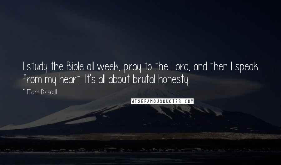 Mark Driscoll Quotes: I study the Bible all week, pray to the Lord, and then I speak from my heart. It's all about brutal honesty.