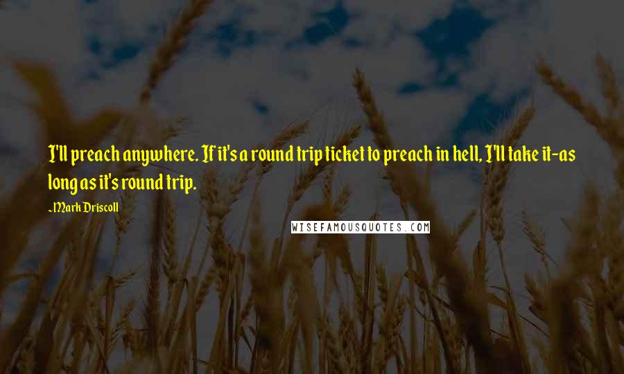 Mark Driscoll Quotes: I'll preach anywhere. If it's a round trip ticket to preach in hell, I'll take it-as long as it's round trip.