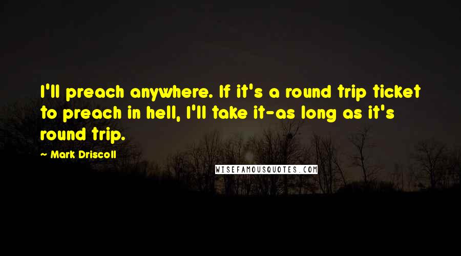 Mark Driscoll Quotes: I'll preach anywhere. If it's a round trip ticket to preach in hell, I'll take it-as long as it's round trip.