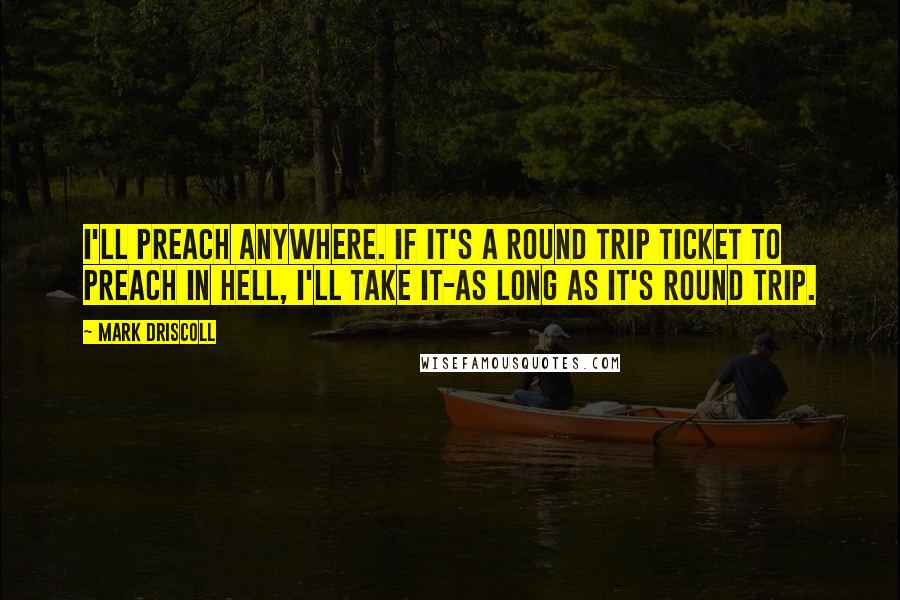 Mark Driscoll Quotes: I'll preach anywhere. If it's a round trip ticket to preach in hell, I'll take it-as long as it's round trip.