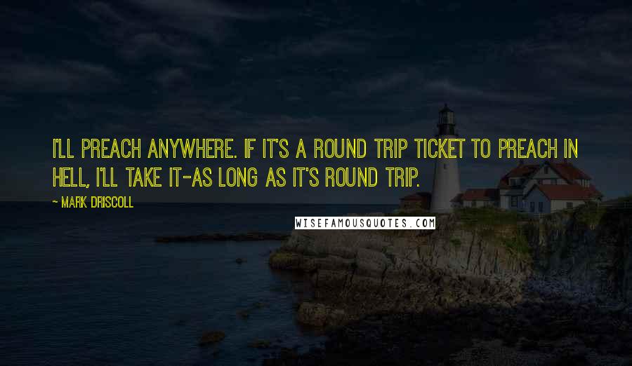 Mark Driscoll Quotes: I'll preach anywhere. If it's a round trip ticket to preach in hell, I'll take it-as long as it's round trip.