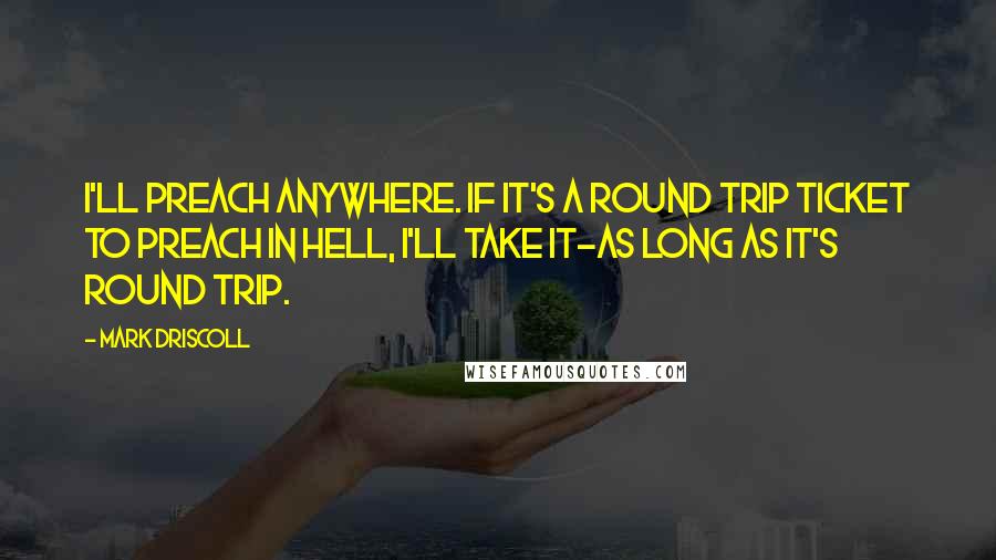 Mark Driscoll Quotes: I'll preach anywhere. If it's a round trip ticket to preach in hell, I'll take it-as long as it's round trip.