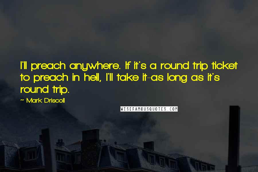 Mark Driscoll Quotes: I'll preach anywhere. If it's a round trip ticket to preach in hell, I'll take it-as long as it's round trip.