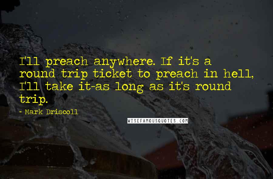 Mark Driscoll Quotes: I'll preach anywhere. If it's a round trip ticket to preach in hell, I'll take it-as long as it's round trip.