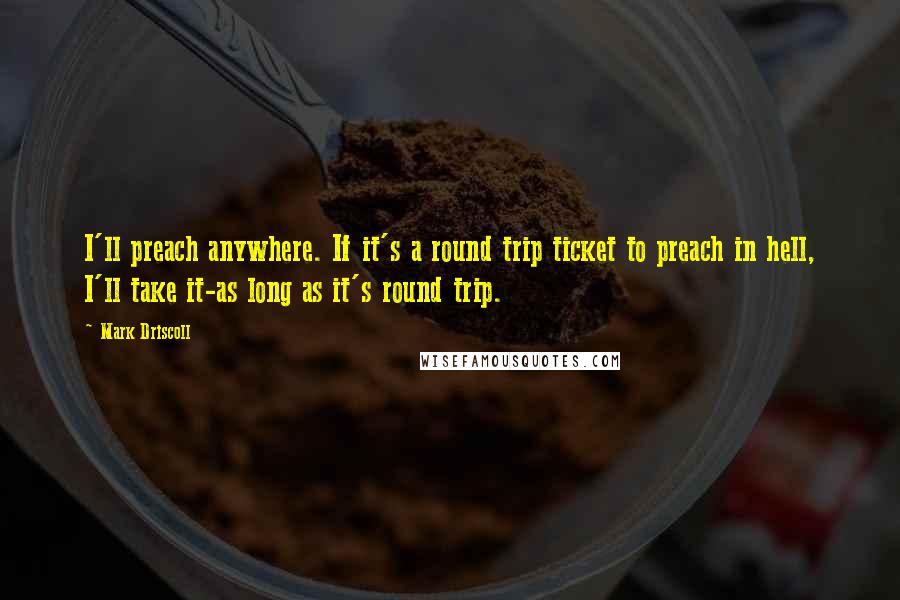 Mark Driscoll Quotes: I'll preach anywhere. If it's a round trip ticket to preach in hell, I'll take it-as long as it's round trip.