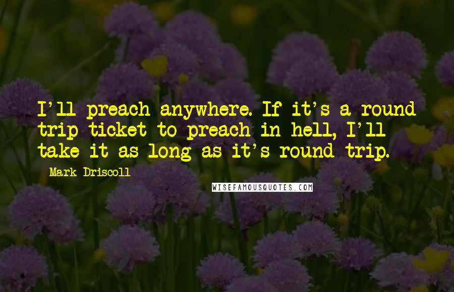 Mark Driscoll Quotes: I'll preach anywhere. If it's a round trip ticket to preach in hell, I'll take it-as long as it's round trip.