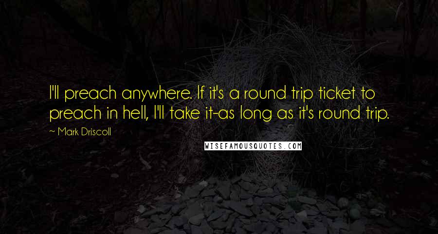 Mark Driscoll Quotes: I'll preach anywhere. If it's a round trip ticket to preach in hell, I'll take it-as long as it's round trip.