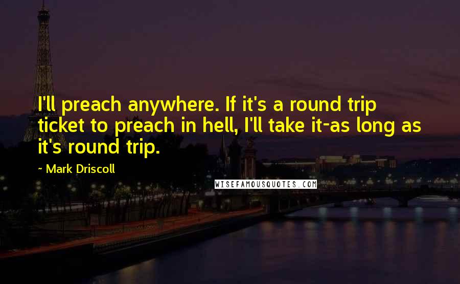 Mark Driscoll Quotes: I'll preach anywhere. If it's a round trip ticket to preach in hell, I'll take it-as long as it's round trip.