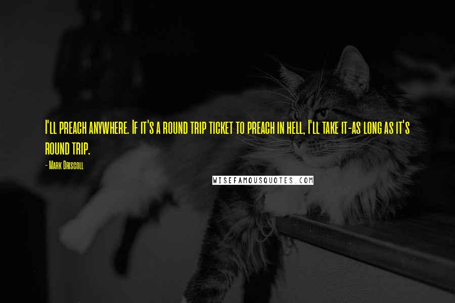 Mark Driscoll Quotes: I'll preach anywhere. If it's a round trip ticket to preach in hell, I'll take it-as long as it's round trip.