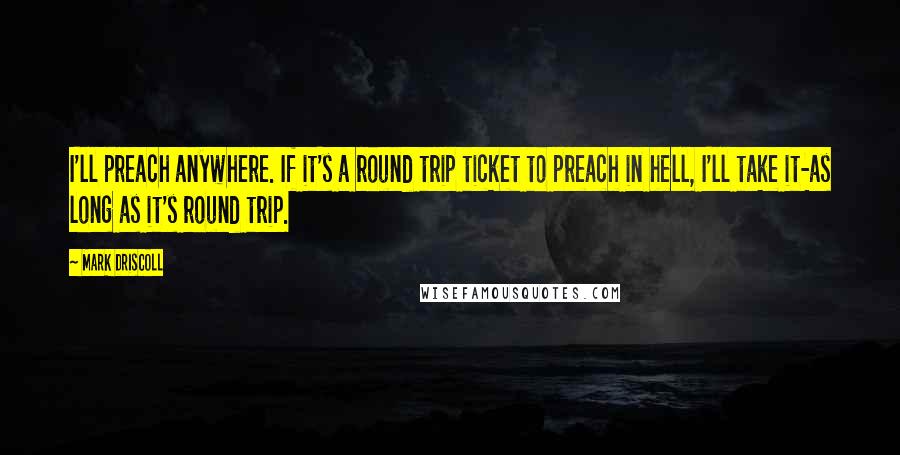 Mark Driscoll Quotes: I'll preach anywhere. If it's a round trip ticket to preach in hell, I'll take it-as long as it's round trip.