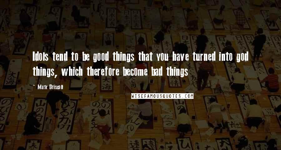 Mark Driscoll Quotes: Idols tend to be good things that you have turned into god things, which therefore become bad things