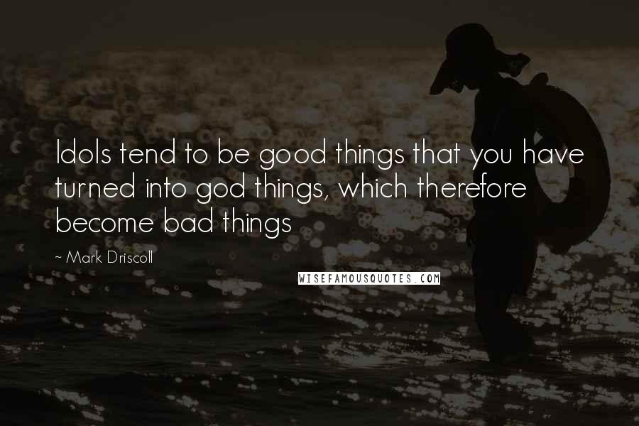 Mark Driscoll Quotes: Idols tend to be good things that you have turned into god things, which therefore become bad things