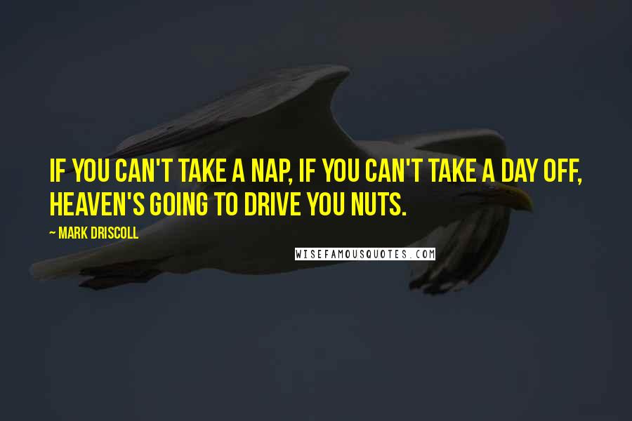 Mark Driscoll Quotes: If you can't take a nap, if you can't take a day off, heaven's going to drive you nuts.