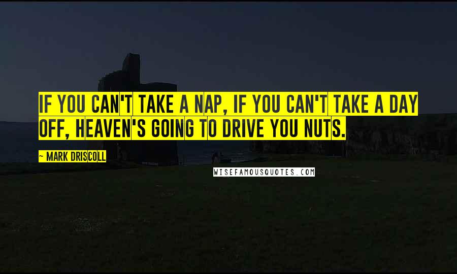 Mark Driscoll Quotes: If you can't take a nap, if you can't take a day off, heaven's going to drive you nuts.