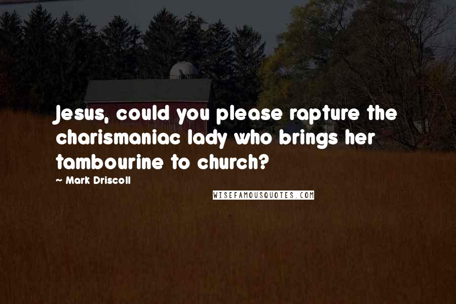 Mark Driscoll Quotes: Jesus, could you please rapture the charismaniac lady who brings her tambourine to church?