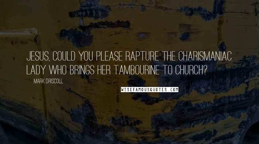 Mark Driscoll Quotes: Jesus, could you please rapture the charismaniac lady who brings her tambourine to church?