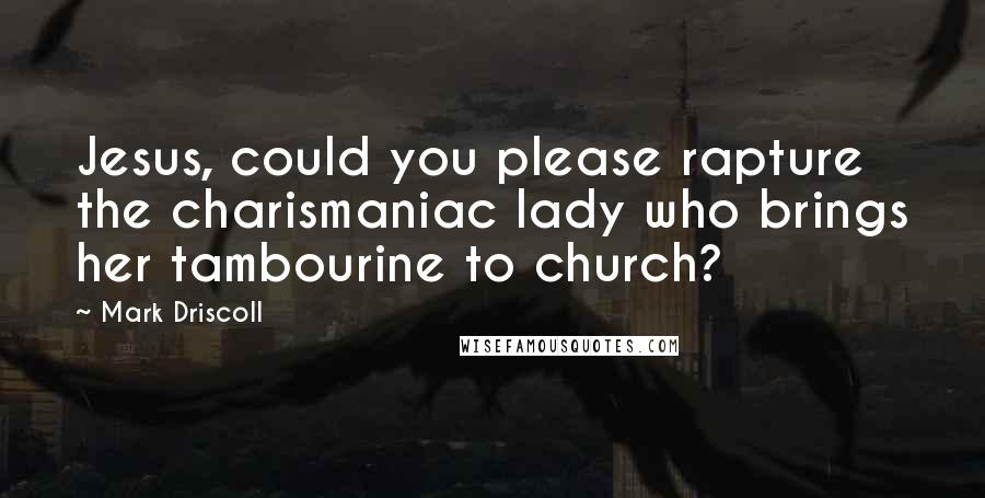 Mark Driscoll Quotes: Jesus, could you please rapture the charismaniac lady who brings her tambourine to church?