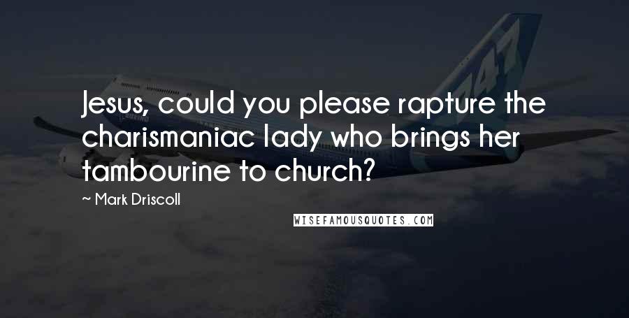 Mark Driscoll Quotes: Jesus, could you please rapture the charismaniac lady who brings her tambourine to church?