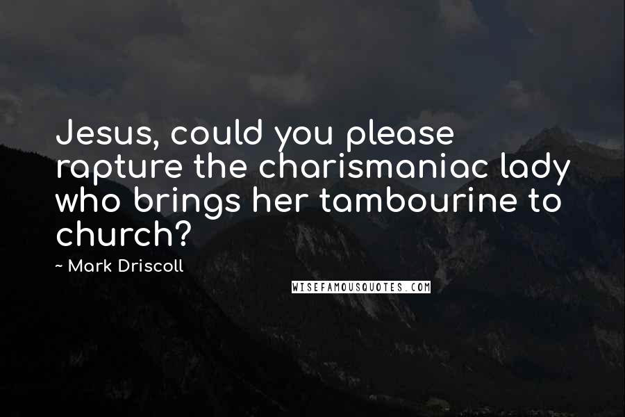 Mark Driscoll Quotes: Jesus, could you please rapture the charismaniac lady who brings her tambourine to church?