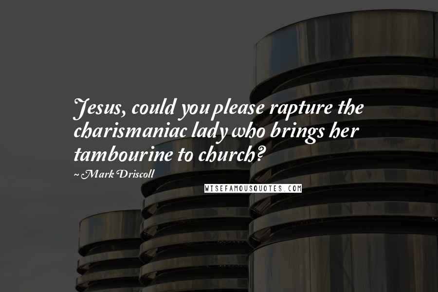 Mark Driscoll Quotes: Jesus, could you please rapture the charismaniac lady who brings her tambourine to church?