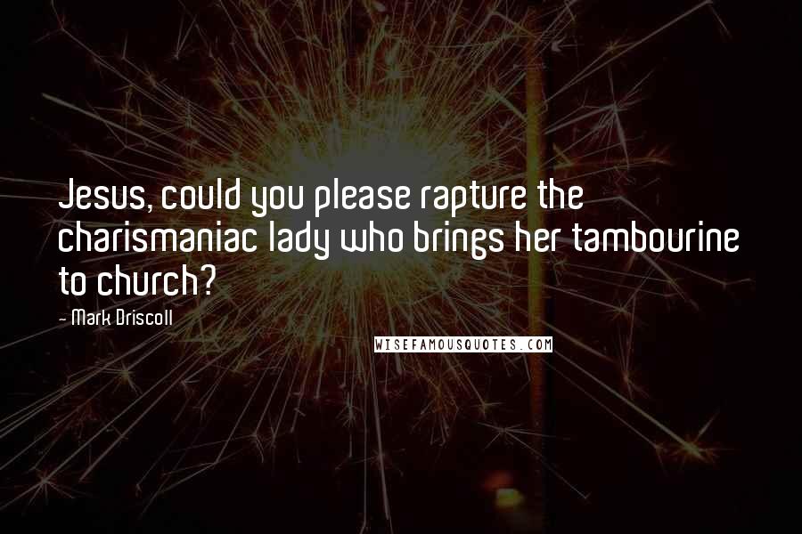 Mark Driscoll Quotes: Jesus, could you please rapture the charismaniac lady who brings her tambourine to church?