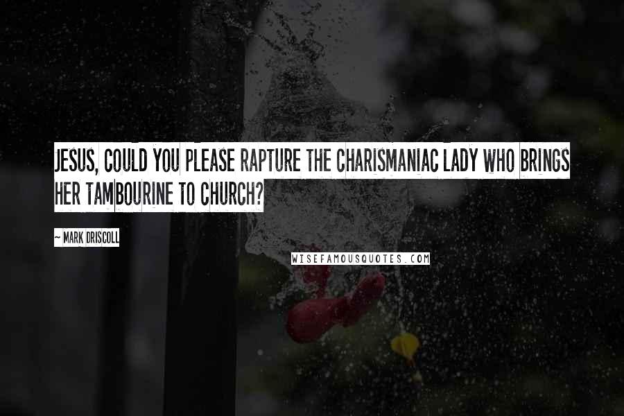 Mark Driscoll Quotes: Jesus, could you please rapture the charismaniac lady who brings her tambourine to church?