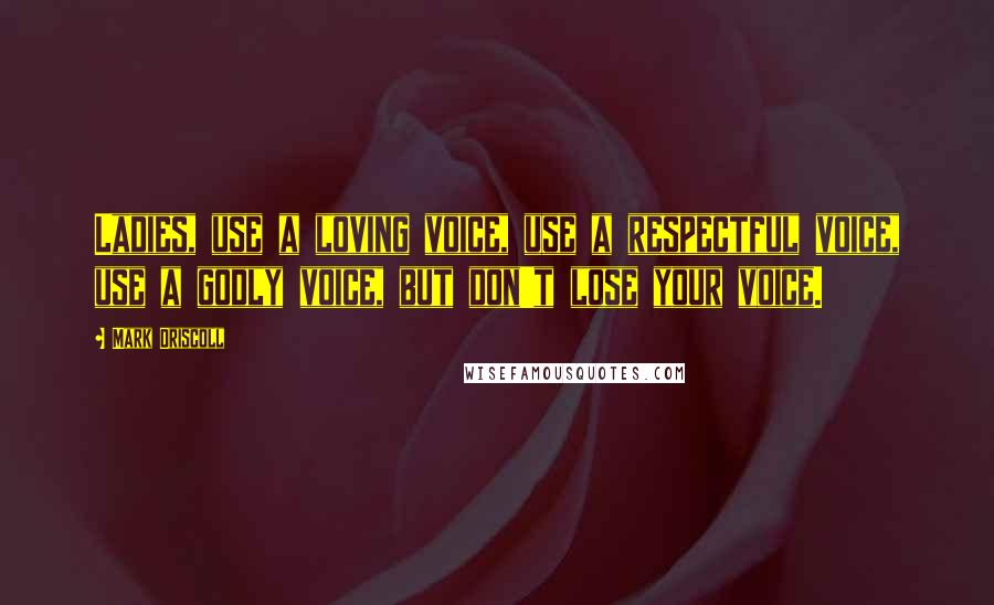 Mark Driscoll Quotes: Ladies, use a loving voice, use a respectful voice, use a godly voice, but don't lose your voice.