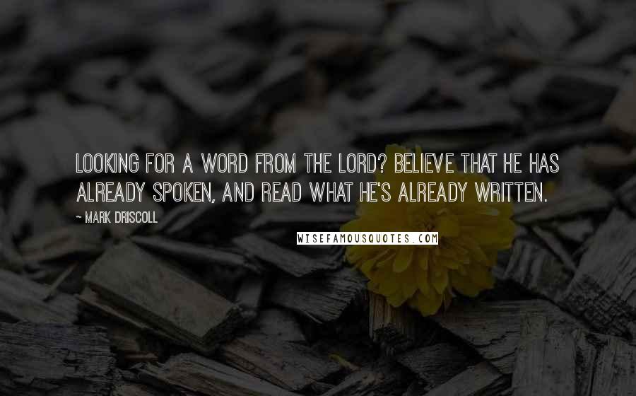 Mark Driscoll Quotes: Looking for a word from the Lord? Believe that he has already spoken, and read what he's already written.