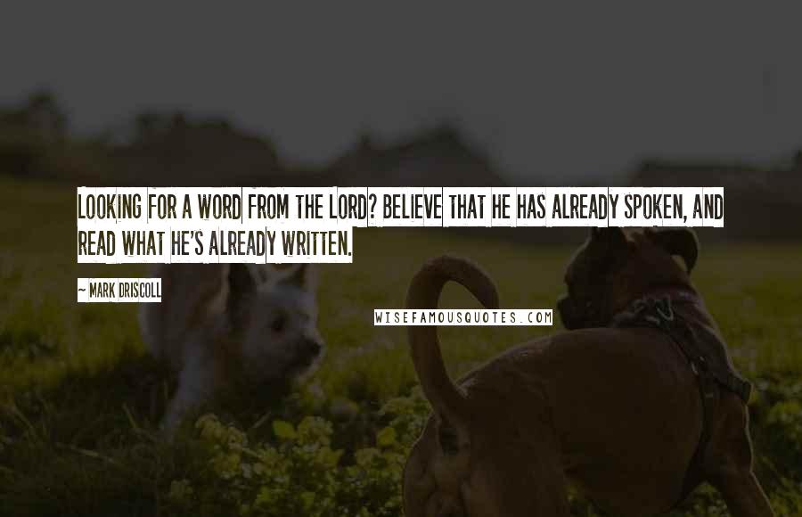 Mark Driscoll Quotes: Looking for a word from the Lord? Believe that he has already spoken, and read what he's already written.