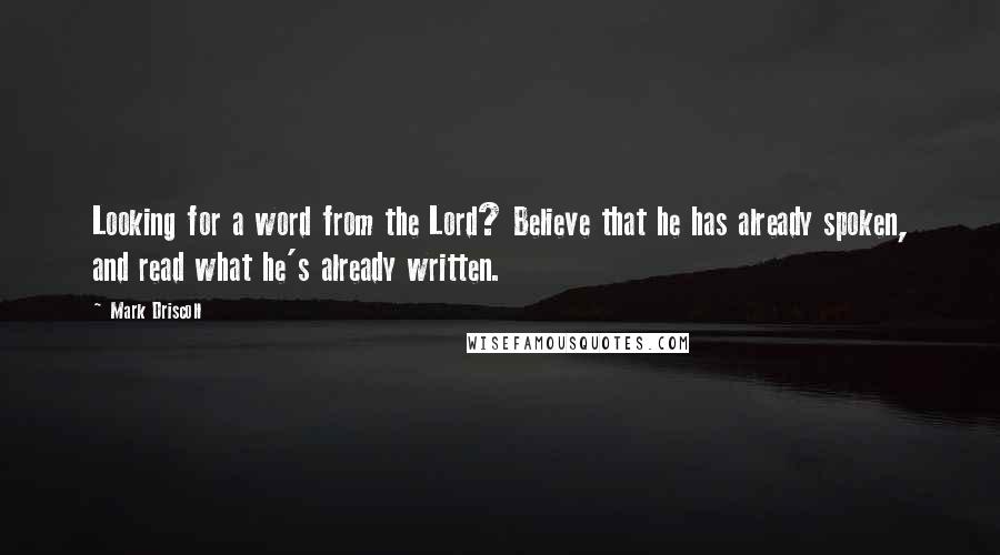 Mark Driscoll Quotes: Looking for a word from the Lord? Believe that he has already spoken, and read what he's already written.