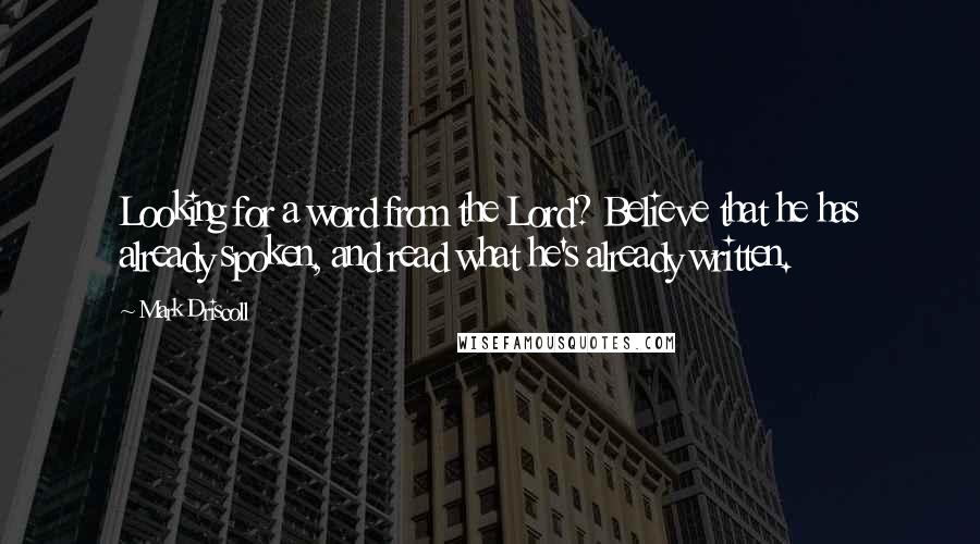 Mark Driscoll Quotes: Looking for a word from the Lord? Believe that he has already spoken, and read what he's already written.