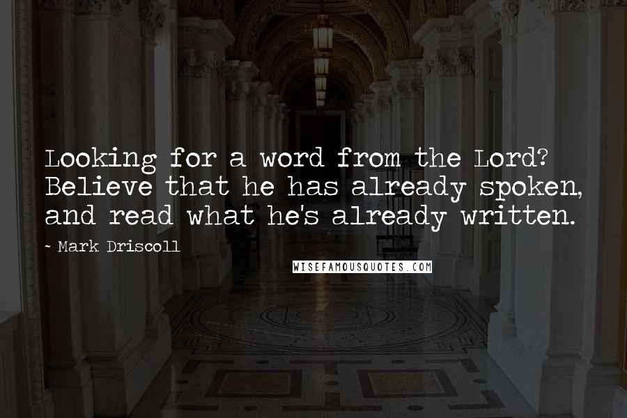 Mark Driscoll Quotes: Looking for a word from the Lord? Believe that he has already spoken, and read what he's already written.