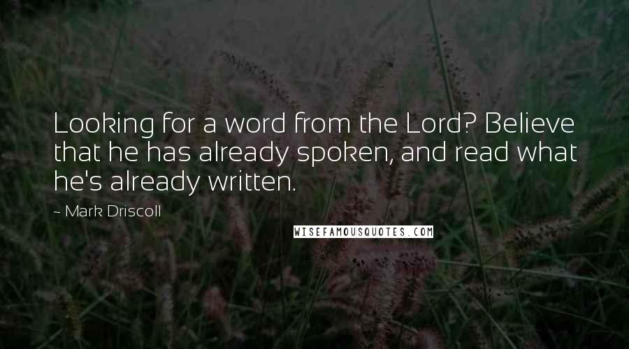 Mark Driscoll Quotes: Looking for a word from the Lord? Believe that he has already spoken, and read what he's already written.