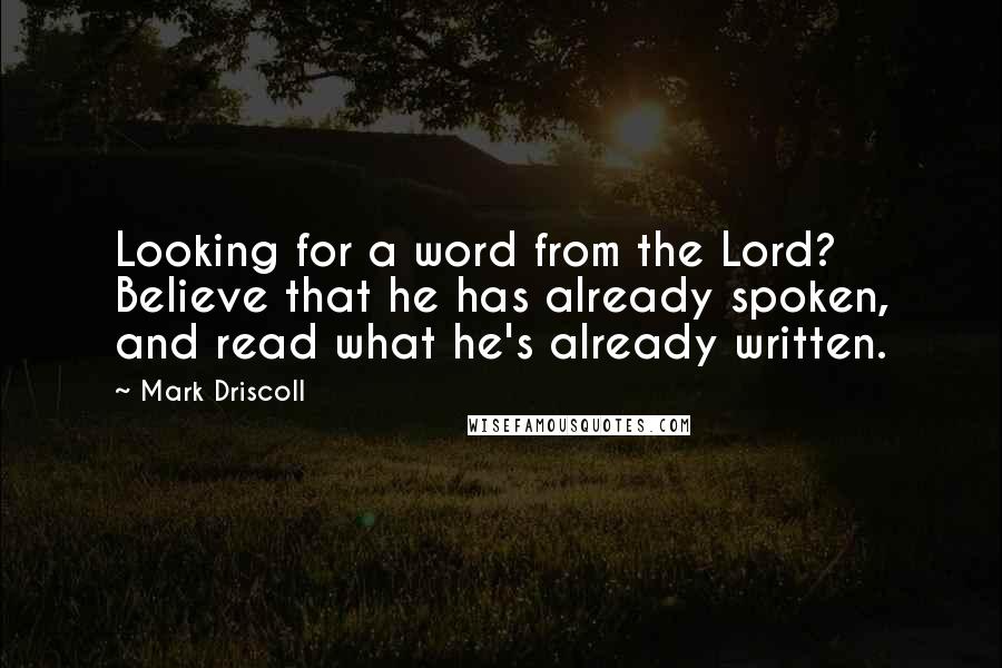 Mark Driscoll Quotes: Looking for a word from the Lord? Believe that he has already spoken, and read what he's already written.