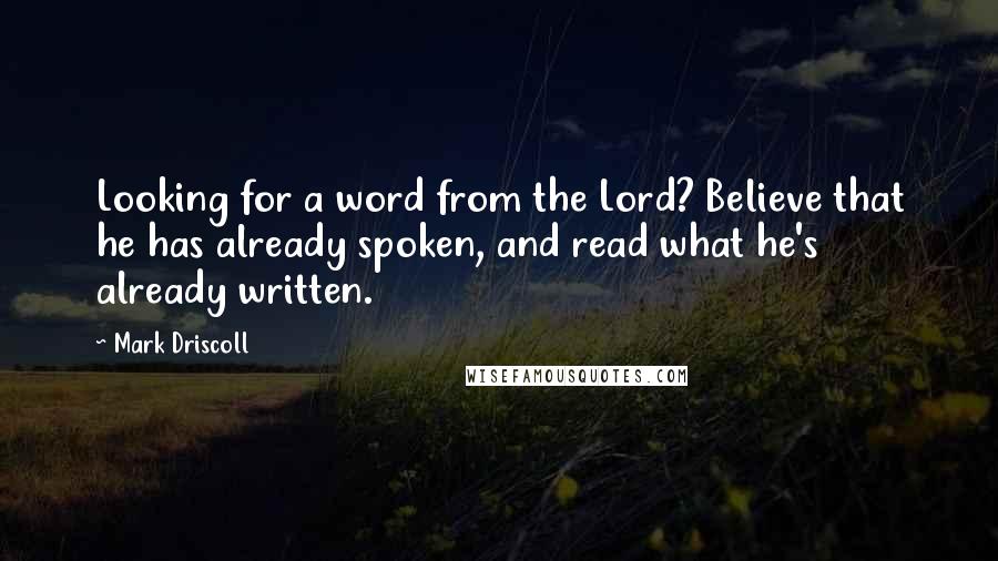 Mark Driscoll Quotes: Looking for a word from the Lord? Believe that he has already spoken, and read what he's already written.