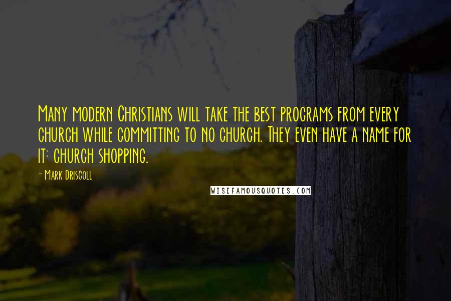 Mark Driscoll Quotes: Many modern Christians will take the best programs from every church while committing to no church. They even have a name for it: church shopping.