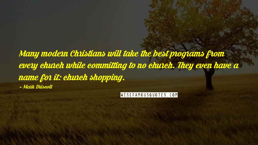 Mark Driscoll Quotes: Many modern Christians will take the best programs from every church while committing to no church. They even have a name for it: church shopping.