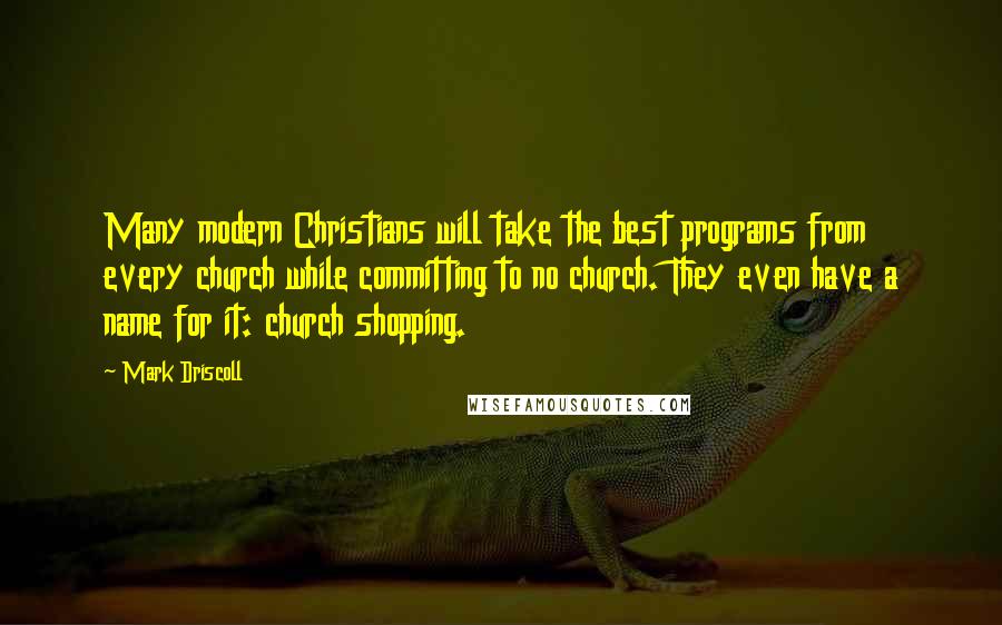 Mark Driscoll Quotes: Many modern Christians will take the best programs from every church while committing to no church. They even have a name for it: church shopping.