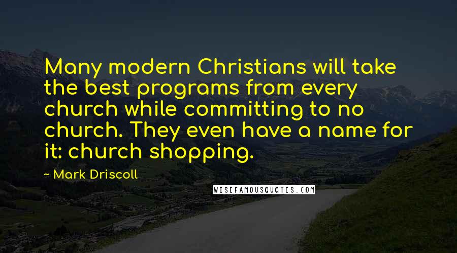 Mark Driscoll Quotes: Many modern Christians will take the best programs from every church while committing to no church. They even have a name for it: church shopping.