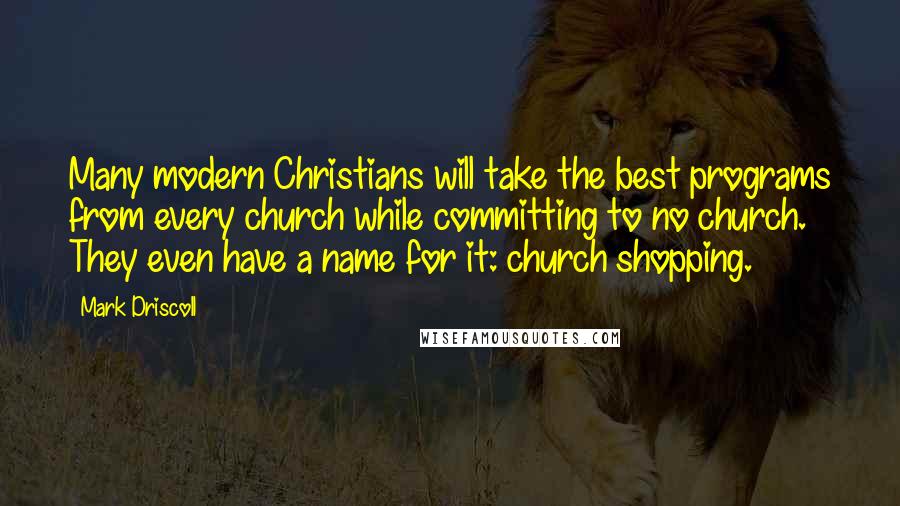 Mark Driscoll Quotes: Many modern Christians will take the best programs from every church while committing to no church. They even have a name for it: church shopping.