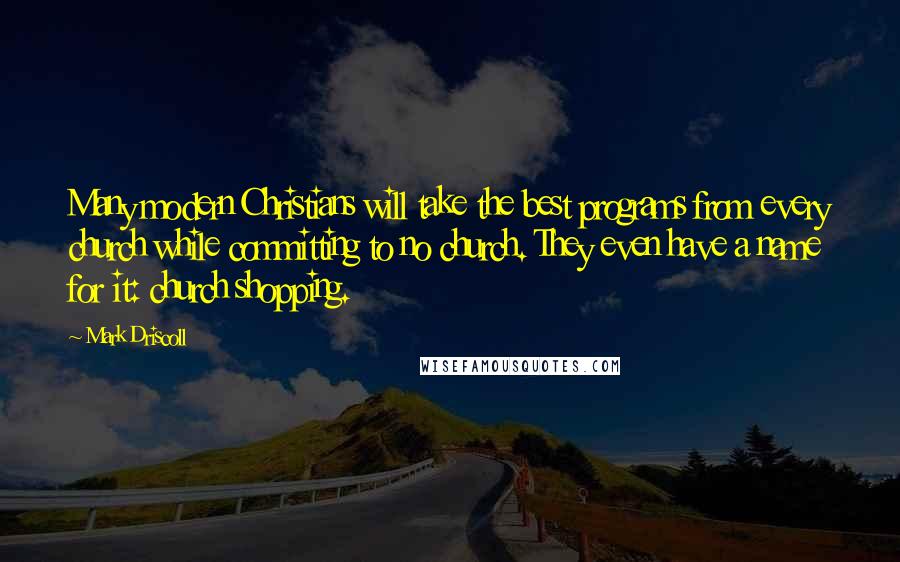 Mark Driscoll Quotes: Many modern Christians will take the best programs from every church while committing to no church. They even have a name for it: church shopping.