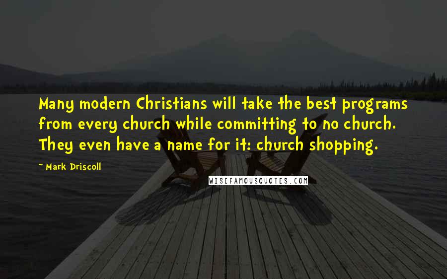 Mark Driscoll Quotes: Many modern Christians will take the best programs from every church while committing to no church. They even have a name for it: church shopping.