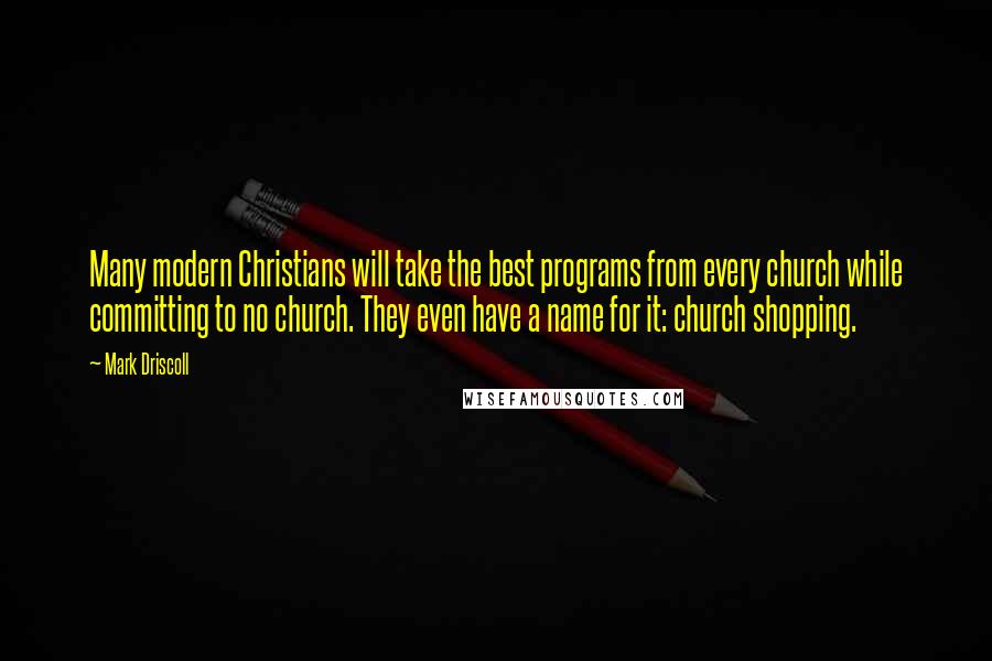 Mark Driscoll Quotes: Many modern Christians will take the best programs from every church while committing to no church. They even have a name for it: church shopping.