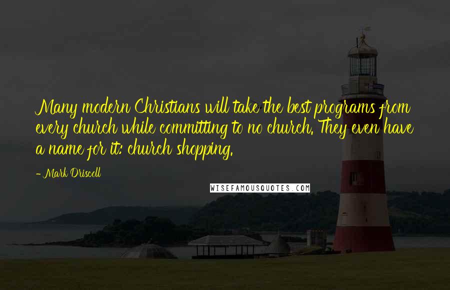 Mark Driscoll Quotes: Many modern Christians will take the best programs from every church while committing to no church. They even have a name for it: church shopping.