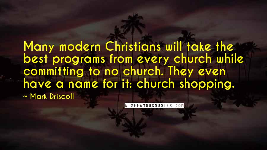 Mark Driscoll Quotes: Many modern Christians will take the best programs from every church while committing to no church. They even have a name for it: church shopping.